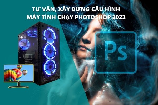 Tư vấn, xây dựng cấu hình máy tính chạy Photoshop 2022