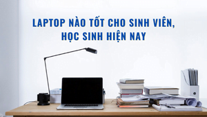 Laptop nào tốt cho sinh viên, học sinh hiện nay