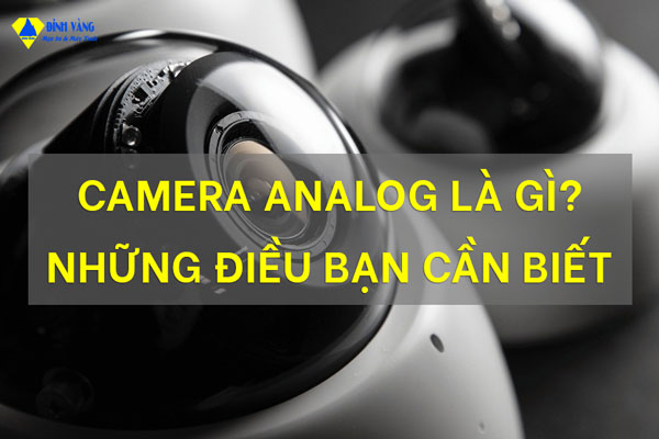 Camera Analog là gì? Ưu và nhược điểm, lưu ý để Camera Analog có thể hoạt động bền bỉ