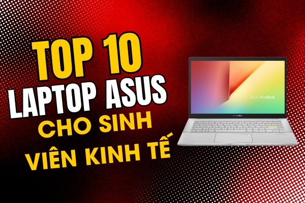 Top 10 Laptop Asus Cho Sinh Viên Kinh Tế Giá Tốt Hiệu Năng Cao 2024