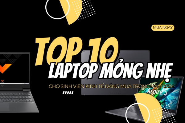 Top 10 Laptop Mỏng Nhẹ Cho Sinh Viên Kinh Tế Không Thể Bỏ Qua 2024